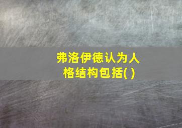 弗洛伊德认为人格结构包括( )